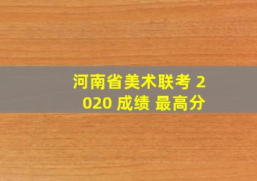 河南省美术联考 2020 成绩 最高分